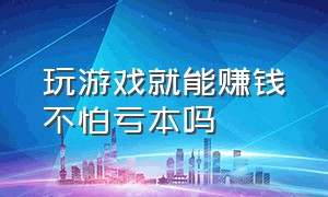 玩游戏就能赚钱不怕亏本吗