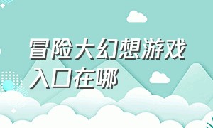 冒险大幻想游戏入口在哪