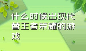 什么时候出现代替王者荣耀的游戏