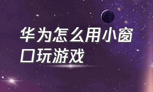 华为怎么用小窗口玩游戏