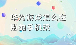 华为游戏怎么在别的手机玩