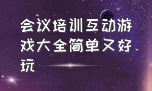 会议培训互动游戏大全简单又好玩