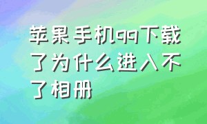 苹果手机qq下载了为什么进入不了相册