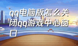 qq电脑版怎么关闭qq游戏中心窗口