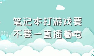 笔记本打游戏要不要一直插着电