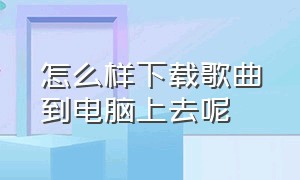 怎么样下载歌曲到电脑上去呢