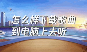 怎么样下载歌曲到电脑上去听