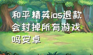 和平精英ios退款会封掉所有游戏吗安卓