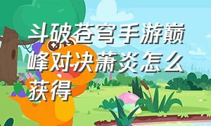 斗破苍穹手游巅峰对决萧炎怎么获得