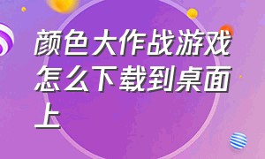 颜色大作战游戏怎么下载到桌面上