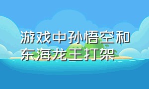 游戏中孙悟空和东海龙王打架