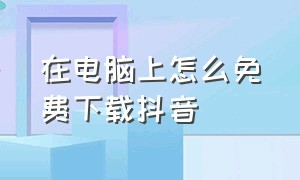 在电脑上怎么免费下载抖音