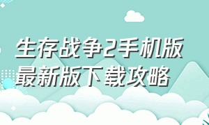 生存战争2手机版最新版下载攻略