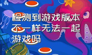 检测到游戏版本不一样无法一起游戏吗