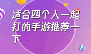 适合四个人一起打的手游推荐一下