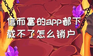 信而富的app都下载不了怎么销户