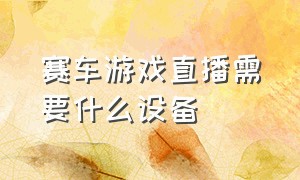 赛车游戏直播需要什么设备