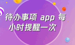 待办事项 app 每 小时提醒一次