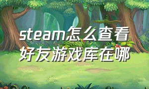 steam怎么查看好友游戏库在哪