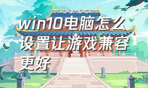 win10电脑怎么设置让游戏兼容更好