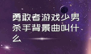 勇敢者游戏少男杀手背景曲叫什么