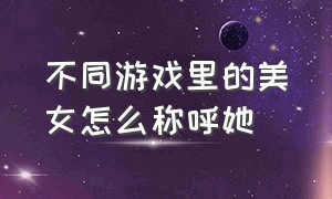 不同游戏里的美女怎么称呼她