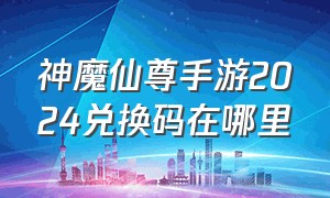 神魔仙尊手游2024兑换码在哪里