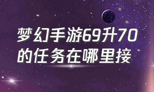 梦幻手游69升70的任务在哪里接