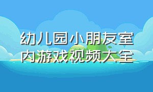 幼儿园小朋友室内游戏视频大全