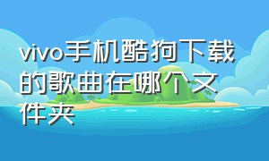 vivo手机酷狗下载的歌曲在哪个文件夹