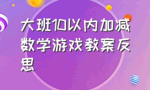 大班10以内加减数学游戏教案反思