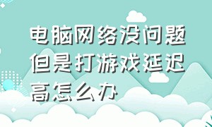 电脑网络没问题但是打游戏延迟高怎么办