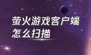 萤火游戏客户端怎么扫描