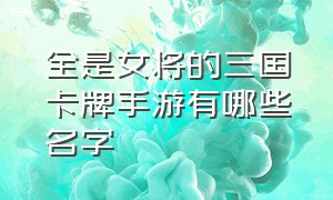 全是女将的三国卡牌手游有哪些名字