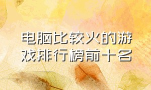 电脑比较火的游戏排行榜前十名