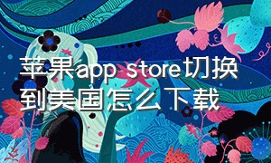 苹果app store切换到美国怎么下载