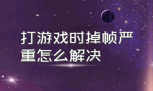 打游戏时掉帧严重怎么解决