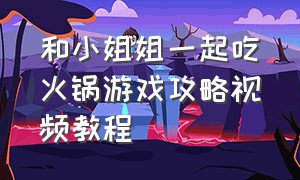 和小姐姐一起吃火锅游戏攻略视频教程