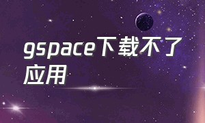 gspace下载不了应用