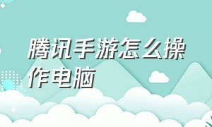 腾讯手游怎么操作电脑