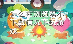 怎么在浏览器不下载情况下玩游戏