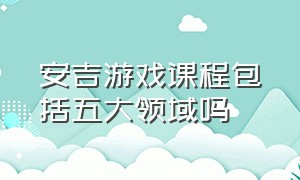 安吉游戏课程包括五大领域吗