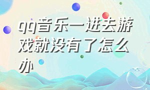 qq音乐一进去游戏就没有了怎么办