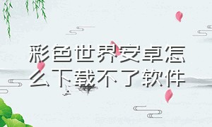 彩色世界安卓怎么下载不了软件