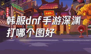 韩服dnf手游深渊打哪个图好