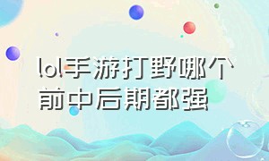 lol手游打野哪个前中后期都强