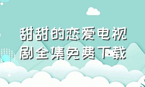 甜甜的恋爱电视剧全集免费下载