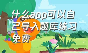 什么app可以自己导入题库练习免费