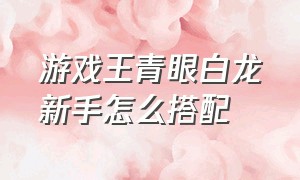 游戏王青眼白龙新手怎么搭配