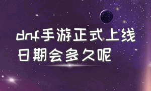 dnf手游正式上线日期会多久呢